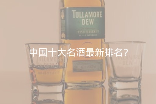 中国十大名酒最新排名？