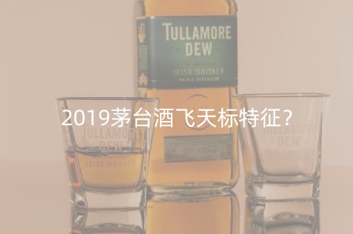 2019茅台酒飞天标特征？