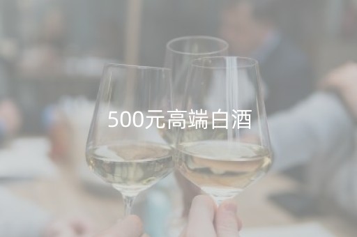 500元高端白酒（500元档白酒）